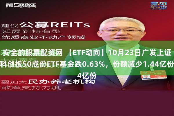 安全的股票配资网 【ETF动向】10月23日广发上证科创板50成份ETF基金跌0.63%，份额减少1.44亿份