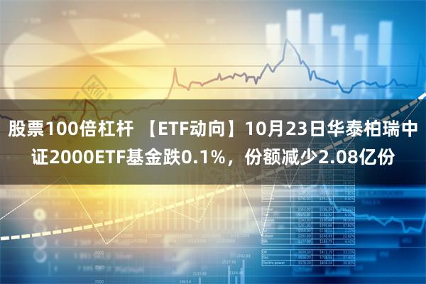 股票100倍杠杆 【ETF动向】10月23日华泰柏瑞中证2000ETF基金跌0.1%，份额减少2.08亿份