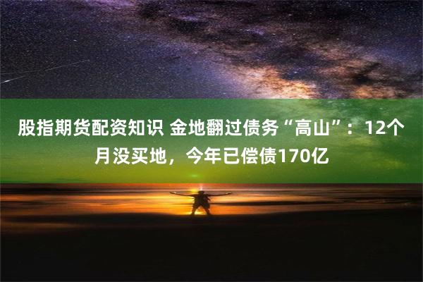 股指期货配资知识 金地翻过债务“高山”：12个月没买地，今年已偿债170亿