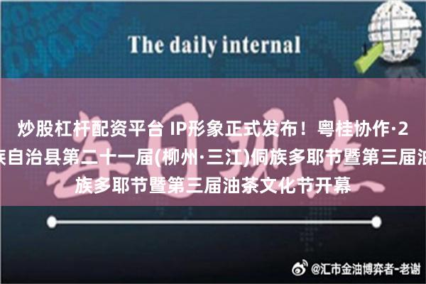 炒股杠杆配资平台 IP形象正式发布！粤桂协作·2024年三江侗族自治县第二十一届(柳州·三江)侗族多耶节暨第三届油茶文化节开幕