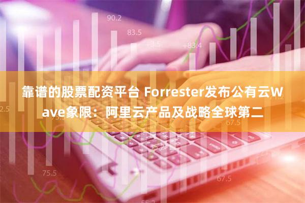 靠谱的股票配资平台 Forrester发布公有云Wave象限：阿里云产品及战略全球第二