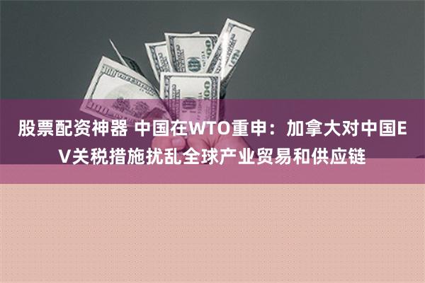 股票配资神器 中国在WTO重申：加拿大对中国EV关税措施扰乱全球产业贸易和供应链