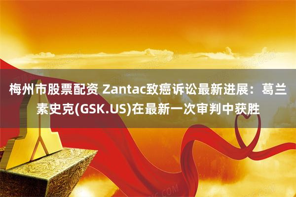 梅州市股票配资 Zantac致癌诉讼最新进展：葛兰素史克(GSK.US)在最新一次审判中获胜