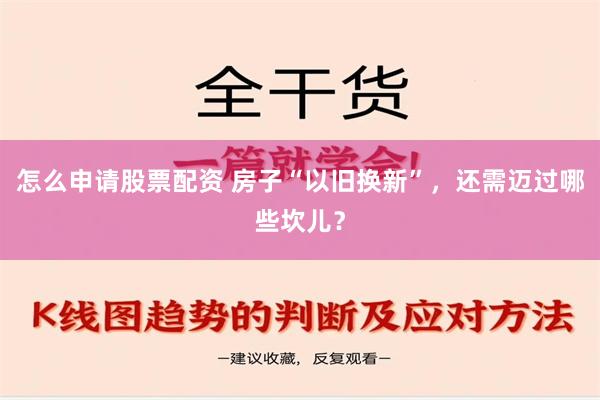 怎么申请股票配资 房子“以旧换新”，还需迈过哪些坎儿？