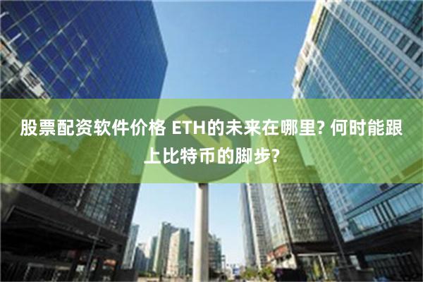 股票配资软件价格 ETH的未来在哪里? 何时能跟上比特币的脚步?