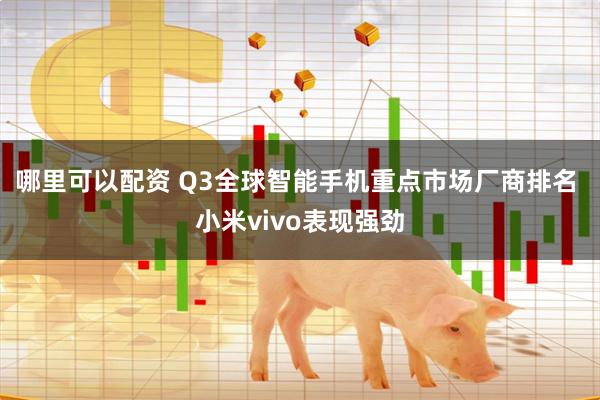 哪里可以配资 Q3全球智能手机重点市场厂商排名 小米vivo表现强劲