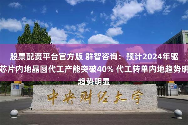 股票配资平台官方版 群智咨询：预计2024年驱动芯片内地晶圆代工产能突破40% 代工转单内地趋势明显