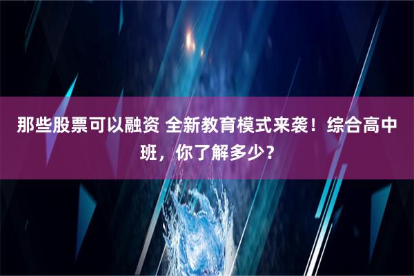 那些股票可以融资 全新教育模式来袭！综合高中班，你了解多少？