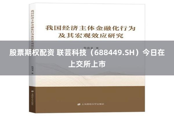 股票期权配资 联芸科技（688449.SH）今日在上交所上市