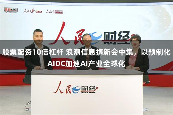 股票配资10倍杠杆 浪潮信息携新会中集，以预制化AIDC加速AI产业全球化