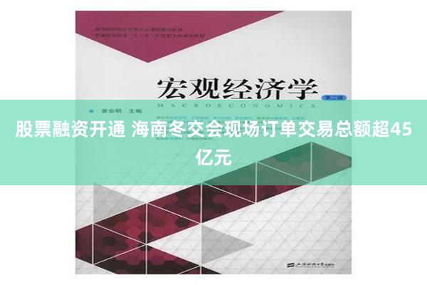 股票融资开通 海南冬交会现场订单交易总额超45亿元