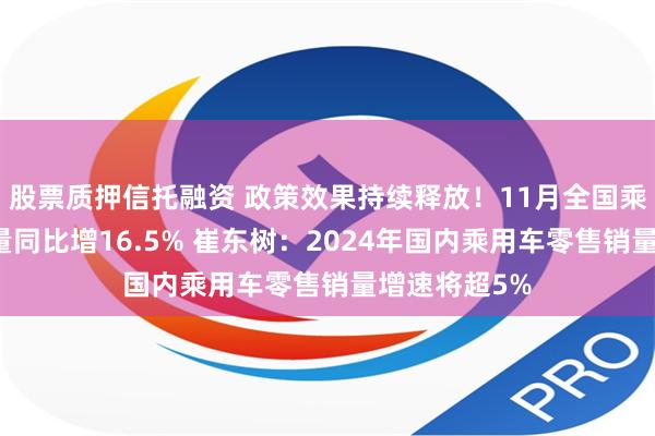 股票质押信托融资 政策效果持续释放！11月全国乘用车零售销量同比增16.5% 崔东树：2024年国内乘用车零售销量增速将超5%