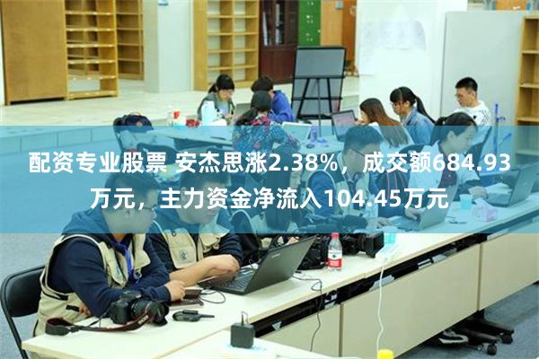 配资专业股票 安杰思涨2.38%，成交额684.93万元，主力资金净流入104.45万元