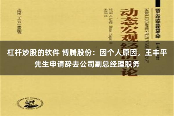 杠杆炒股的软件 博腾股份：因个人原因，王丰平先生申请辞去公司副总经理职务