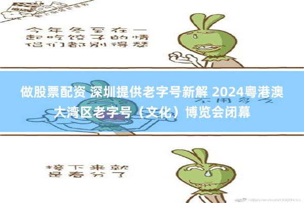 做股票配资 深圳提供老字号新解 2024粤港澳大湾区老字号（文化）博览会闭幕