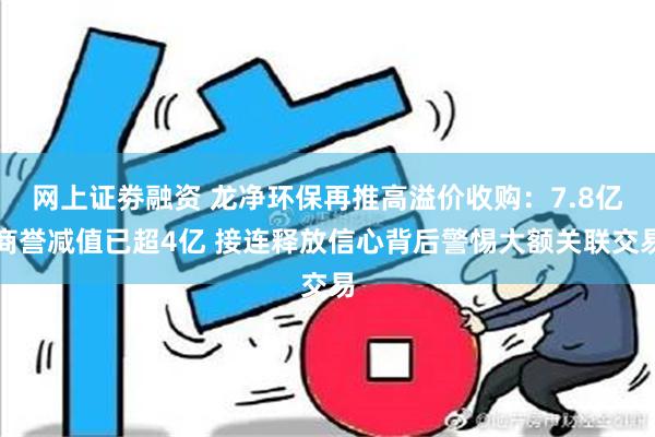 网上证劵融资 龙净环保再推高溢价收购：7.8亿商誉减值已超4亿 接连释放信心背后警惕大额关联交易