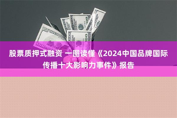 股票质押式融资 一图读懂《2024中国品牌国际传播十大影响力事件》报告