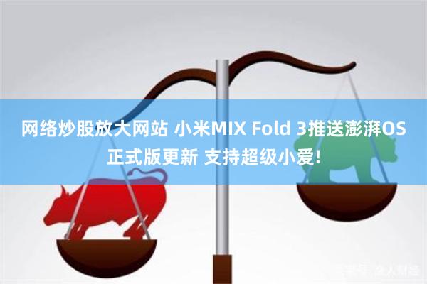 网络炒股放大网站 小米MIX Fold 3推送澎湃OS正式版更新 支持超级小爱!