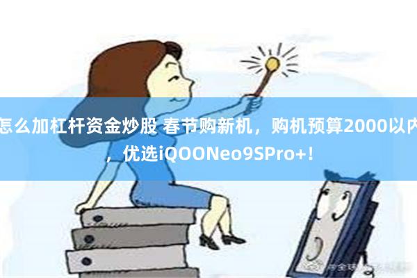 怎么加杠杆资金炒股 春节购新机，购机预算2000以内，优选iQOONeo9SPro+！