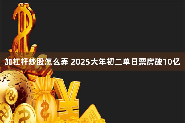 加杠杆炒股怎么弄 2025大年初二单日票房破10亿