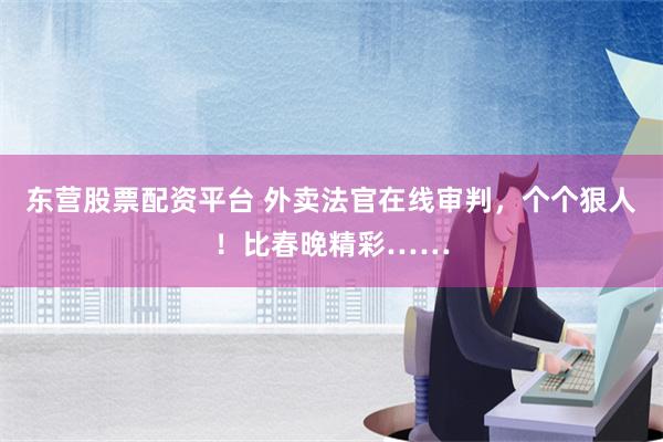 东营股票配资平台 外卖法官在线审判，个个狠人！比春晚精彩……