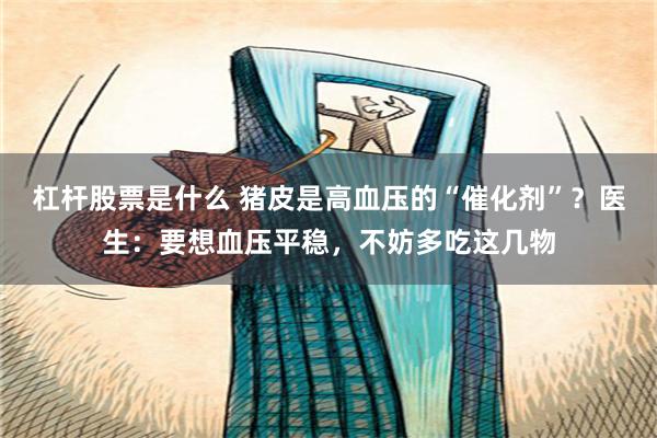 杠杆股票是什么 猪皮是高血压的“催化剂”？医生：要想血压平稳，不妨多吃这几物