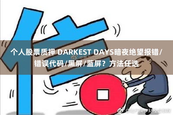 个人股票质押 DARKEST DAYS暗夜绝望报错/错误代码/黑屏/蓝屏？方法任选