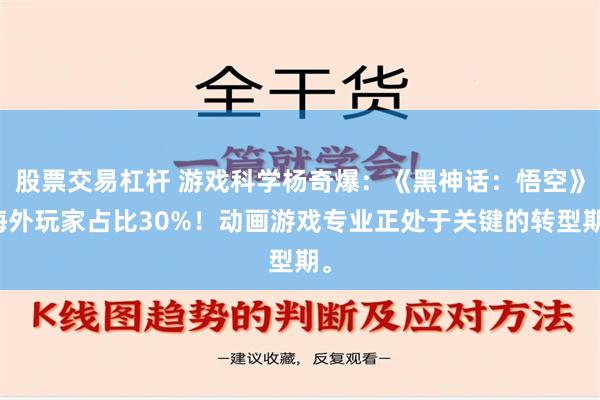 股票交易杠杆 游戏科学杨奇爆：《黑神话：悟空》海外玩家占比30%！动画游戏专业正处于关键的转型期。