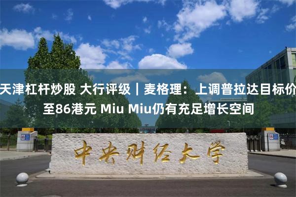 天津杠杆炒股 大行评级｜麦格理：上调普拉达目标价至86港元 Miu Miu仍有充足增长空间